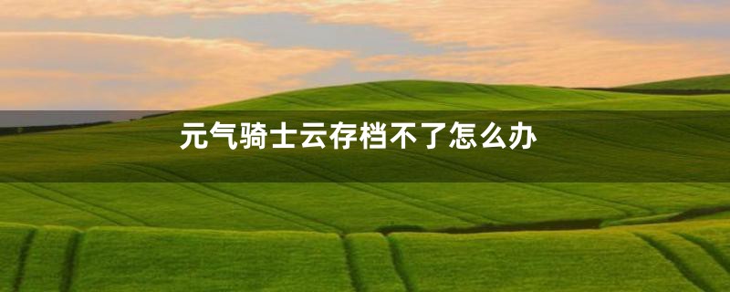 元气骑士云存档不了怎么办