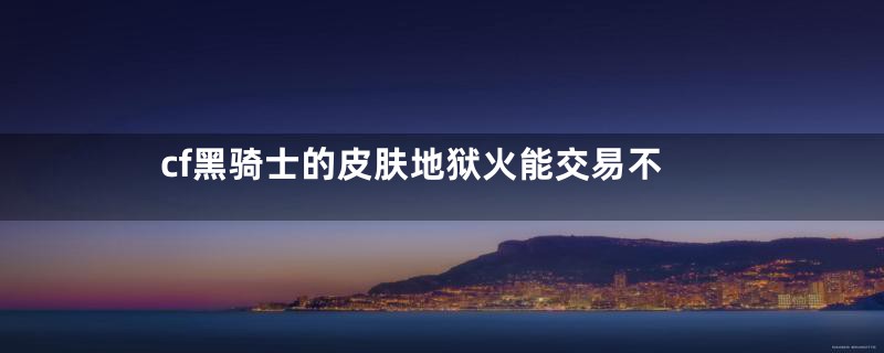 cf黑骑士的皮肤地狱火能交易不