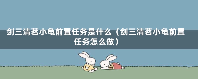 剑三清茗小龟前置任务是什么（剑三清茗小龟前置任务怎么做）
