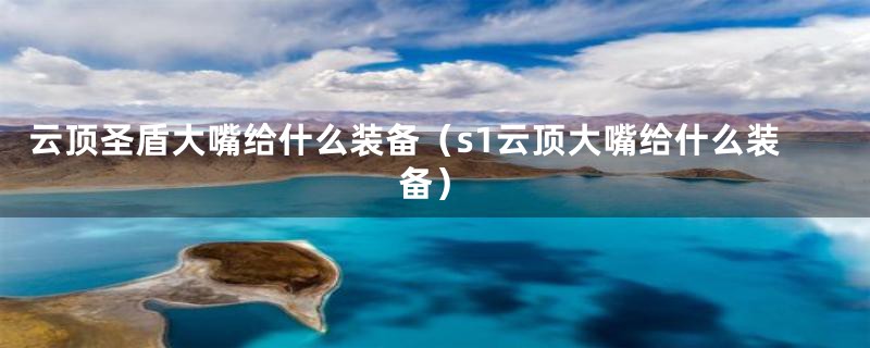 云顶圣盾大嘴给什么装备（s1云顶大嘴给什么装备）