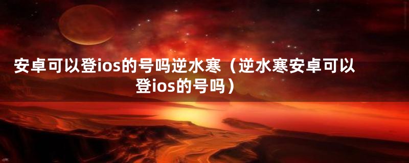 安卓可以登ios的号吗逆水寒（逆水寒安卓可以登ios的号吗）
