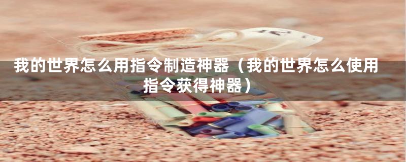 我的世界怎么用指令制造神器（我的世界怎么使用指令获得神器）