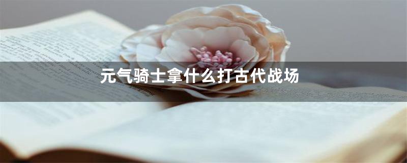 元气骑士拿什么打古代战场