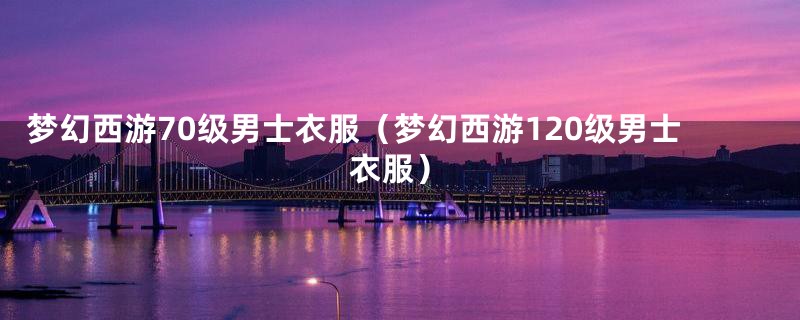 梦幻西游70级男士衣服(梦幻西游120级男士衣服)