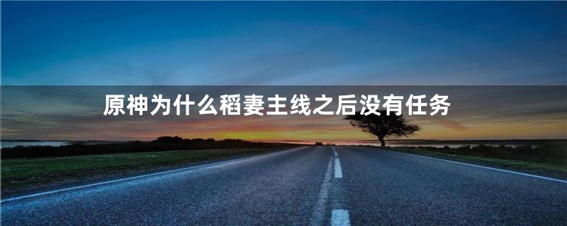 原神为什么稻妻主线之后没有任务