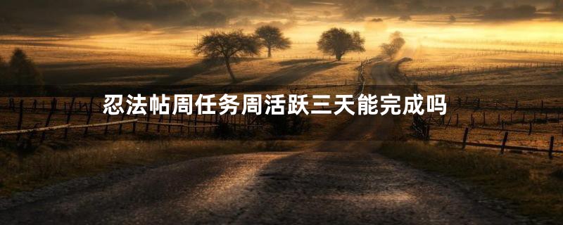忍法帖周任务周活跃三天能完成吗