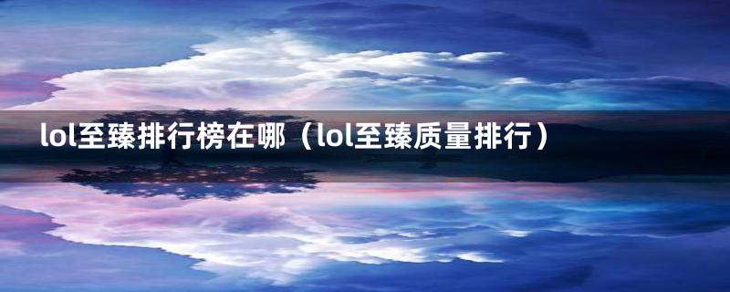 lol至臻排行榜在哪(lol至臻质量排行)