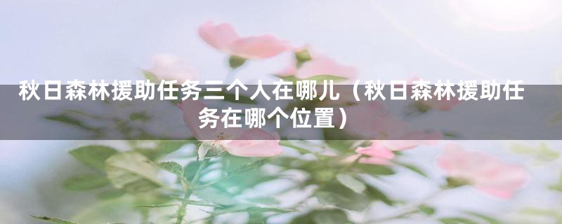 秋日森林援助任务三个人在哪儿（秋日森林援助任务在哪个位置）