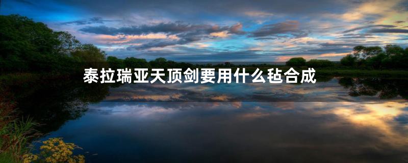 泰拉瑞亚天顶剑要用什么毡合成