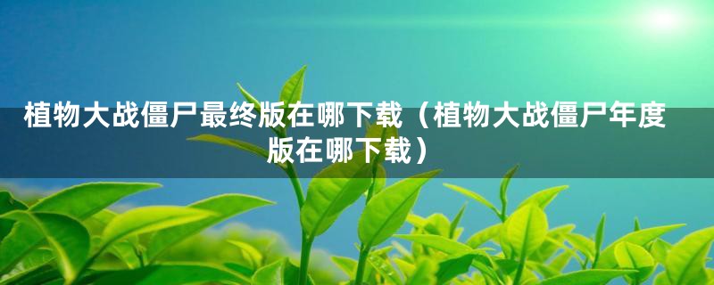 植物大战僵尸最终版在哪下载(植物大战僵尸年度版在哪下载)