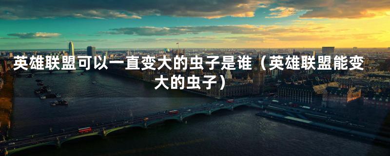 英雄联盟可以一直变大的虫子是谁（英雄联盟能变大的虫子）