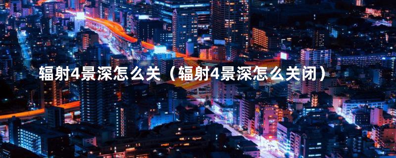 辐射4景深怎么关（辐射4景深怎么关闭）