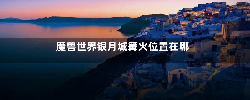 魔兽世界银月城篝火位置在哪