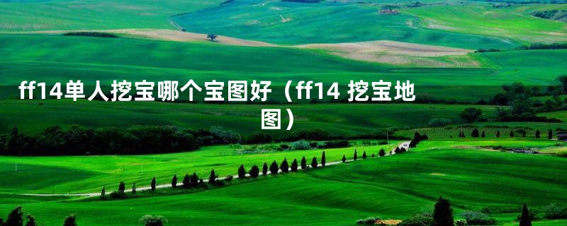 ff14单人挖宝哪个宝图好(ff14 挖宝地图)