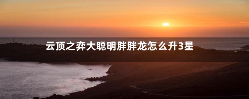 云顶之弈大聪明胖胖龙怎么升3星