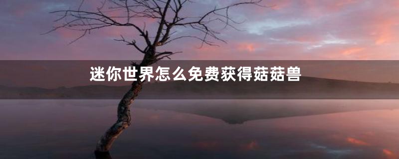 迷你世界怎么免费获得菇菇兽