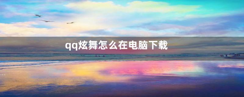 qq炫舞怎么在电脑下载