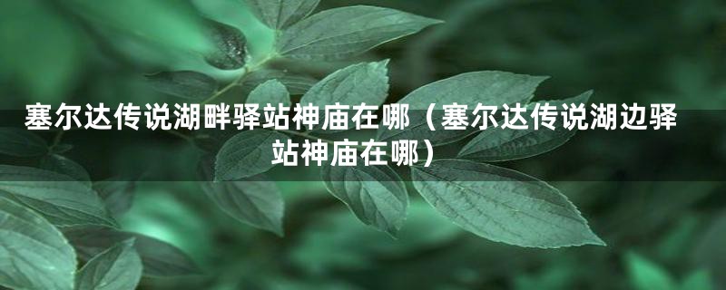 塞尔达传说湖畔驿站神庙在哪(塞尔达传说湖边驿站神庙在哪)