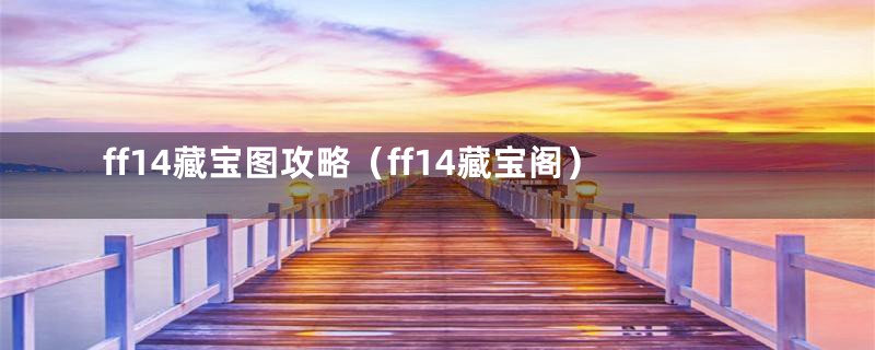 ff14藏宝图攻略（ff14藏宝阁）