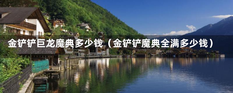 金铲铲巨龙魔典多少钱(金铲铲魔典全满多少钱)