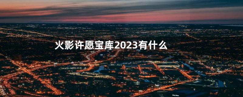 火影许愿宝库2023有什么