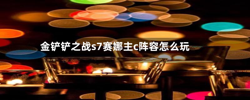 金铲铲之战s7赛娜主c阵容怎么玩