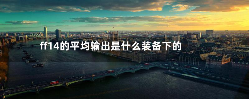 ff14的平均输出是什么装备下的
