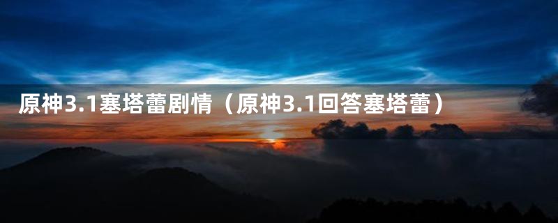原神3.1塞塔蕾剧情(原神3.1回答塞塔蕾)
