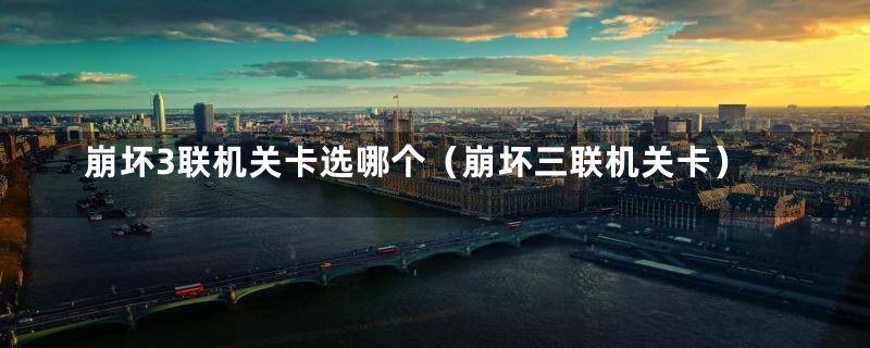 崩坏3联机关卡选哪个（崩坏三联机关卡）