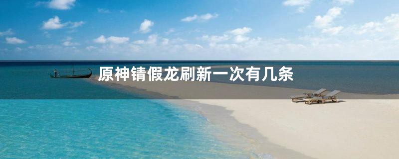 原神锖假龙刷新一次有几条