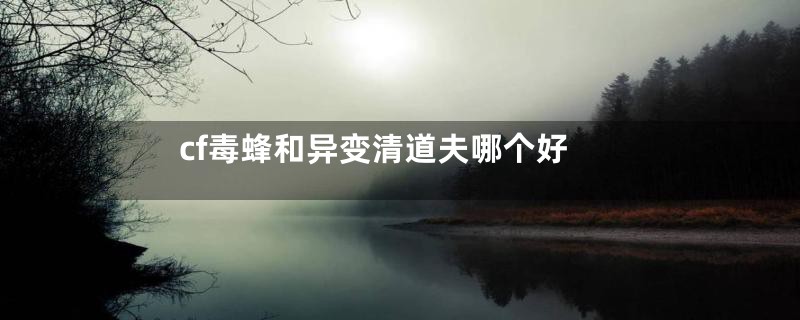 cf毒蜂和异变清道夫哪个好
