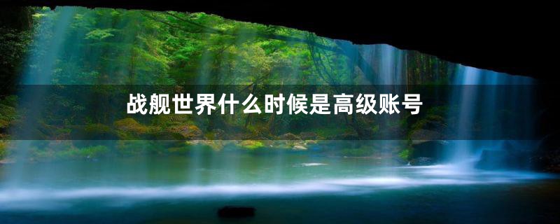 战舰世界什么时候是高级账号
