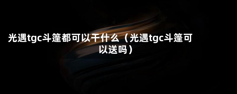 光遇tgc斗篷都可以干什么（光遇tgc斗篷可以送吗）