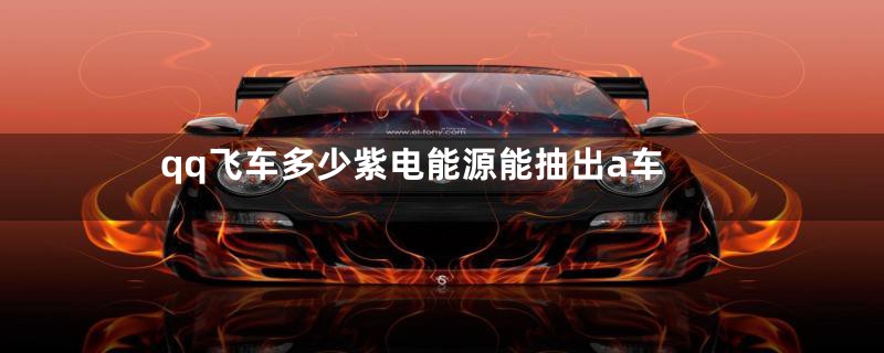 qq飞车多少紫电能源能抽出a车