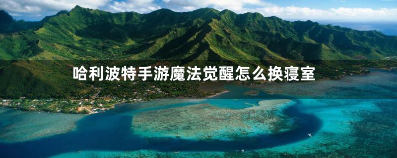 哈利波特手游魔法觉醒怎么换寝室