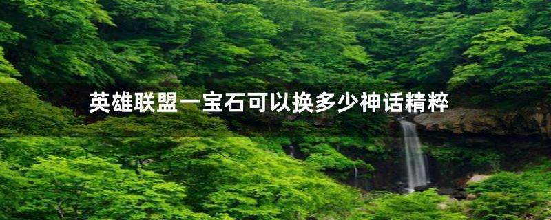 英雄联盟一宝石可以换多少神话精粹