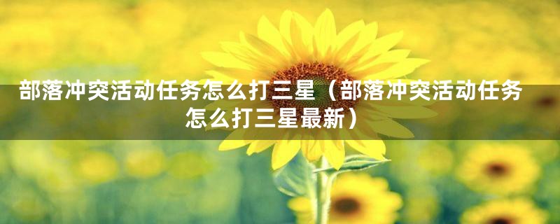 部落冲突活动任务怎么打三星（部落冲突活动任务怎么打三星最新）
