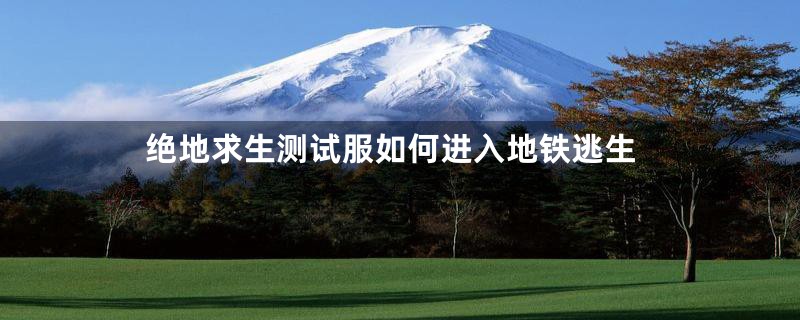 绝地求生测试服如何进入地铁逃生