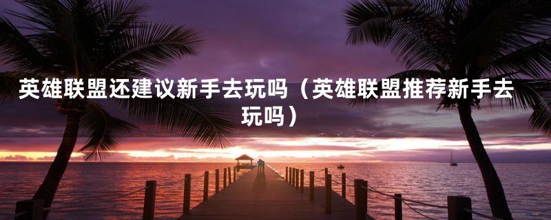 英雄联盟还建议新手去玩吗（英雄联盟推荐新手去玩吗）