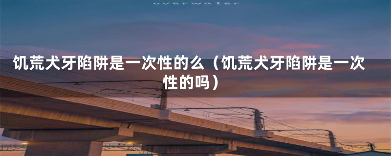 饥荒犬牙陷阱是一次性的么（饥荒犬牙陷阱是一次性的吗）