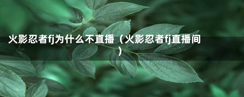 火影忍者fj为什么不直播（火影忍者fj直播间）