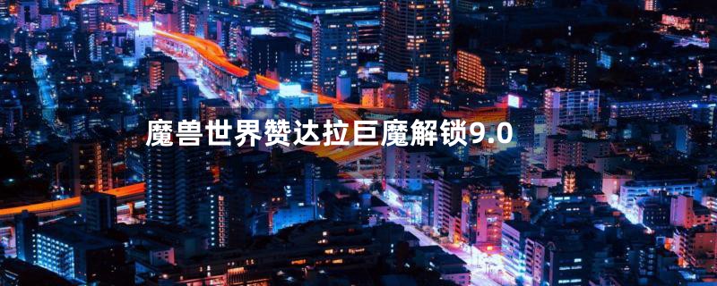 魔兽世界赞达拉巨魔解锁9.0