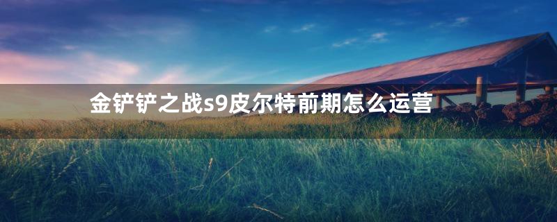 金铲铲之战s9皮尔特前期怎么运营