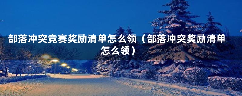 部落冲突竞赛奖励清单怎么领（部落冲突奖励清单怎么领）