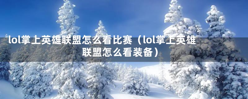 lol掌上英雄联盟怎么看比赛(lol掌上英雄联盟怎么看装备)