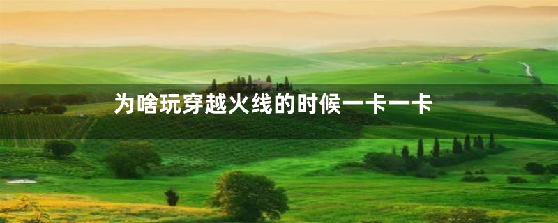 为啥玩穿越火线的时候一卡一卡