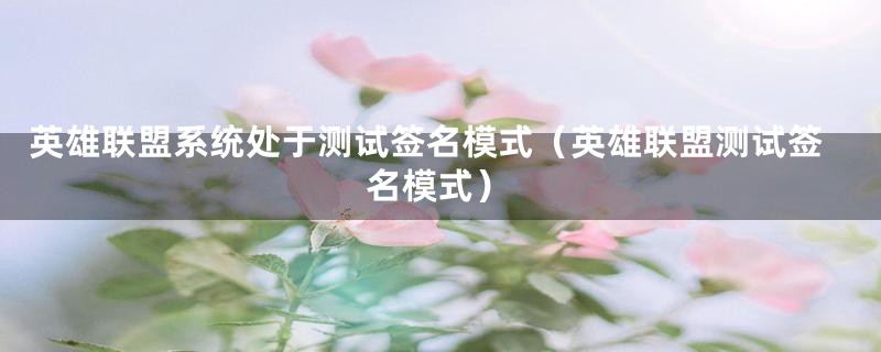 英雄联盟系统处于测试签名模式(英雄联盟测试签名模式)