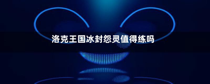 洛克王国冰封怨灵值得练吗