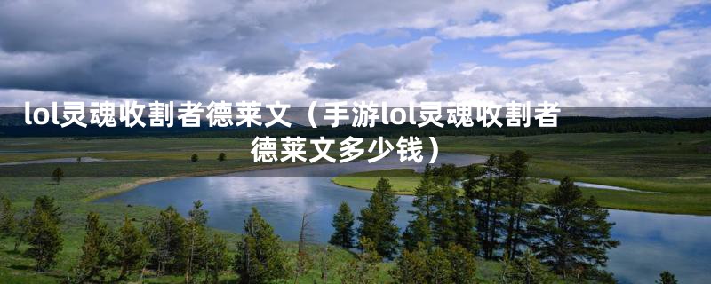 lol灵魂收割者德莱文(手游lol灵魂收割者德莱文多少钱)