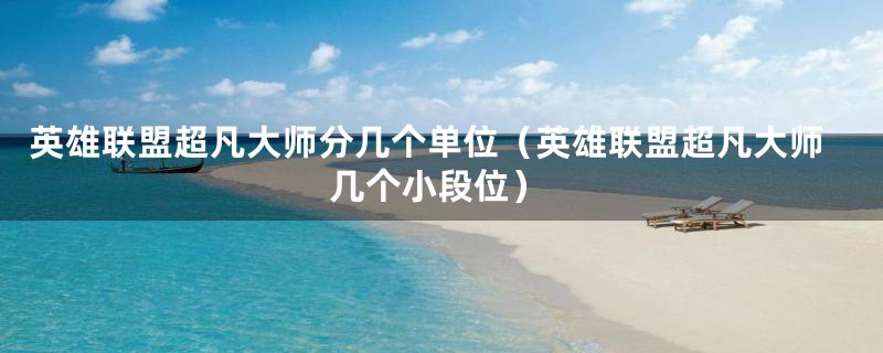 英雄联盟超凡大师分几个单位（英雄联盟超凡大师几个小段位）